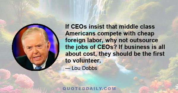 If CEOs insist that middle class Americans compete with cheap foreign labor, why not outsource the jobs of CEOs? If business is all about cost, they should be the first to volunteer.