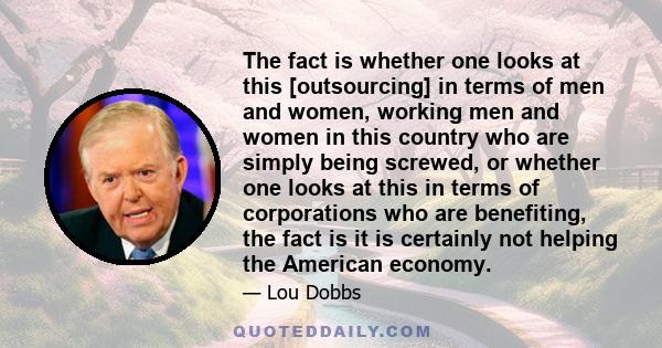 The fact is whether one looks at this [outsourcing] in terms of men and women, working men and women in this country who are simply being screwed, or whether one looks at this in terms of corporations who are