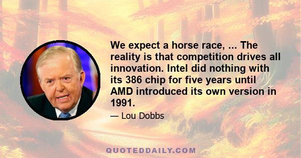 We expect a horse race, ... The reality is that competition drives all innovation. Intel did nothing with its 386 chip for five years until AMD introduced its own version in 1991.