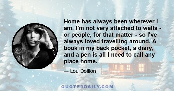 Home has always been wherever I am. I'm not very attached to walls - or people, for that matter - so I've always loved travelling around. A book in my back pocket, a diary, and a pen is all I need to call any place home.