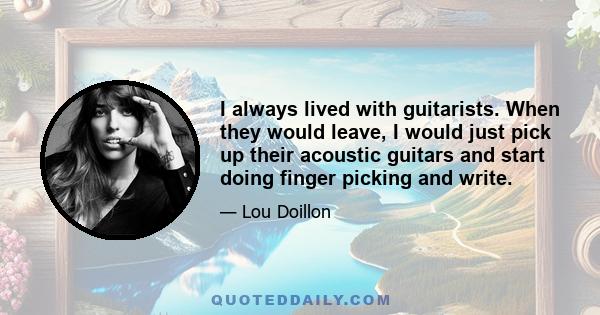 I always lived with guitarists. When they would leave, I would just pick up their acoustic guitars and start doing finger picking and write.