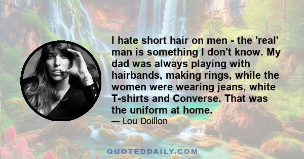 I hate short hair on men - the 'real' man is something I don't know. My dad was always playing with hairbands, making rings, while the women were wearing jeans, white T-shirts and Converse. That was the uniform at home.