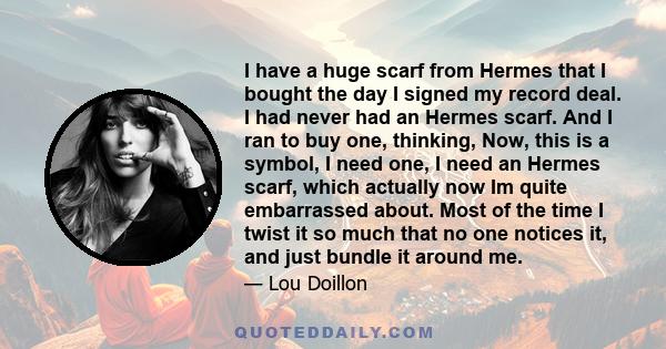 I have a huge scarf from Hermes that I bought the day I signed my record deal. I had never had an Hermes scarf. And I ran to buy one, thinking, Now, this is a symbol, I need one, I need an Hermes scarf, which actually