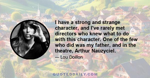 I have a strong and strange character, and I've rarely met directors who knew what to do with this character. One of the few who did was my father, and in the theatre, Arthur Nauzyciel.