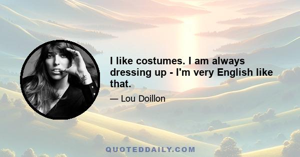 I like costumes. I am always dressing up - I'm very English like that.