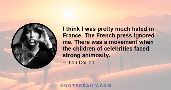 I think I was pretty much hated in France. The French press ignored me. There was a movement when the children of celebrities faced strong animosity.