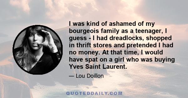 I was kind of ashamed of my bourgeois family as a teenager, I guess - I had dreadlocks, shopped in thrift stores and pretended I had no money. At that time, I would have spat on a girl who was buying Yves Saint Laurent.