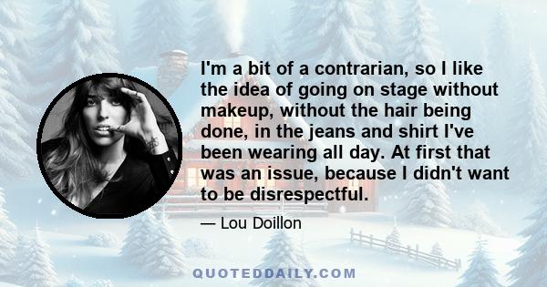 I'm a bit of a contrarian, so I like the idea of going on stage without makeup, without the hair being done, in the jeans and shirt I've been wearing all day. At first that was an issue, because I didn't want to be