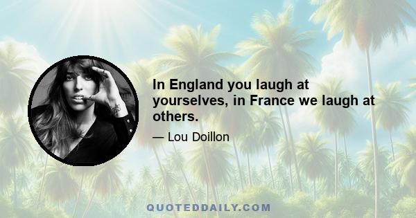 In England you laugh at yourselves, in France we laugh at others.