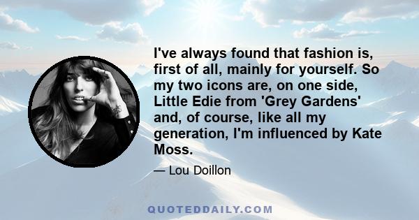 I've always found that fashion is, first of all, mainly for yourself. So my two icons are, on one side, Little Edie from 'Grey Gardens' and, of course, like all my generation, I'm influenced by Kate Moss.