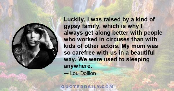 Luckily, I was raised by a kind of gypsy family, which is why I always get along better with people who worked in circuses than with kids of other actors. My mom was so carefree with us in a beautiful way. We were used