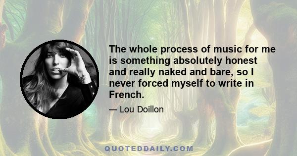 The whole process of music for me is something absolutely honest and really naked and bare, so I never forced myself to write in French.