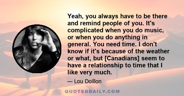 Yeah, you always have to be there and remind people of you. It's complicated when you do music, or when you do anything in general. You need time. I don't know if it's because of the weather or what, but [Canadians]