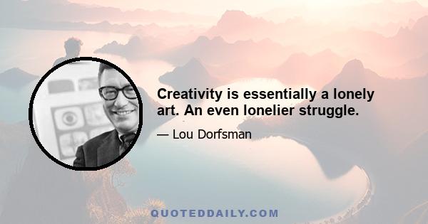 Creativity is essentially a lonely art. An even lonelier struggle.