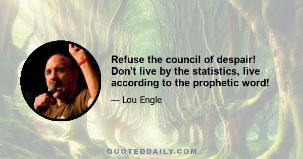 Refuse the council of despair! Don't live by the statistics, live according to the prophetic word!