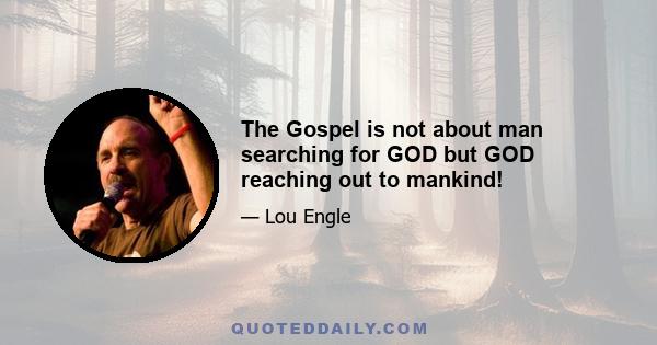 The Gospel is not about man searching for GOD but GOD reaching out to mankind!