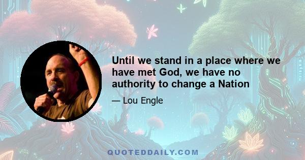 Until we stand in a place where we have met God, we have no authority to change a Nation