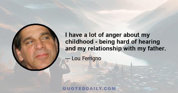 I have a lot of anger about my childhood - being hard of hearing and my relationship with my father.