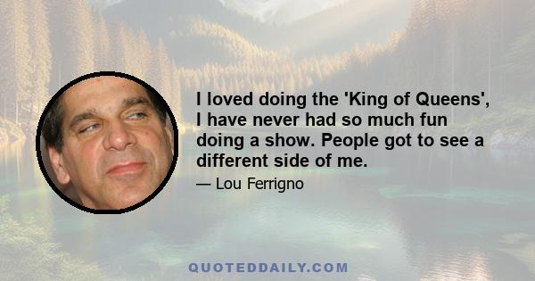 I loved doing the 'King of Queens', I have never had so much fun doing a show. People got to see a different side of me.