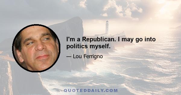 I'm a Republican. I may go into politics myself.