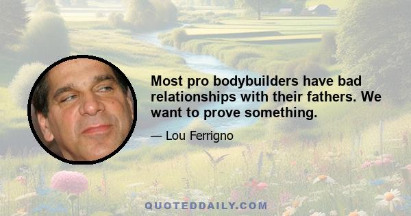 Most pro bodybuilders have bad relationships with their fathers. We want to prove something.