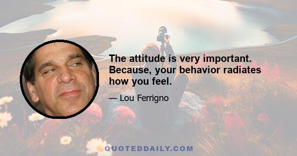 The attitude is very important. Because, your behavior radiates how you feel.