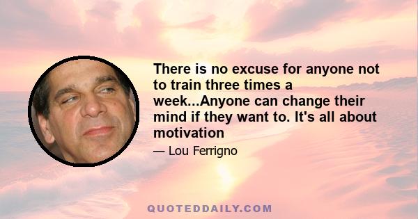 There is no excuse for anyone not to train three times a week...Anyone can change their mind if they want to. It's all about motivation