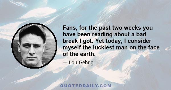 Fans, for the past two weeks you have been reading about a bad break I got. Yet today, I consider myself the luckiest man on the face of the earth.