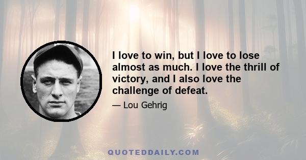 I love to win, but I love to lose almost as much. I love the thrill of victory, and I also love the challenge of defeat.