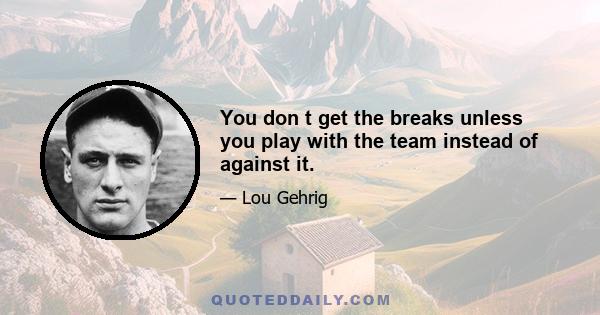 You don t get the breaks unless you play with the team instead of against it.