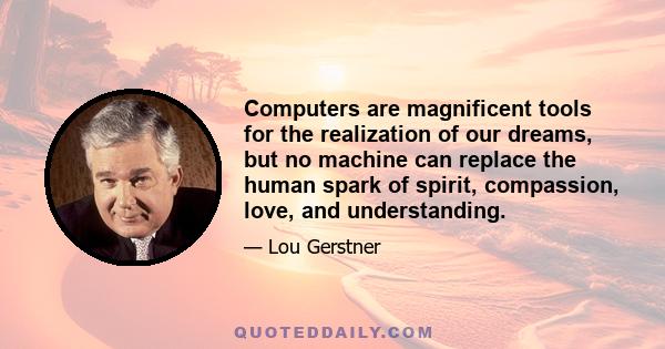 Computers are magnificent tools for the realization of our dreams, but no machine can replace the human spark of spirit, compassion, love, and understanding.