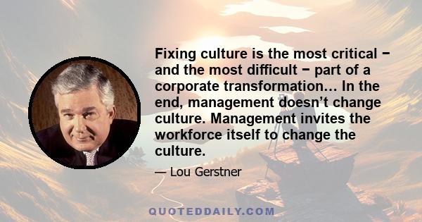 Fixing culture is the most critical − and the most diﬃcult − part of a corporate transformation… In the end, management doesn’t change culture. Management invites the workforce itself to change the culture.