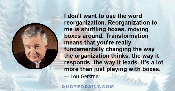 I don't want to use the word reorganization. Reorganization to me is shuffling boxes, moving boxes around. Transformation means that you're really fundamentally changing the way the organization thinks, the way it