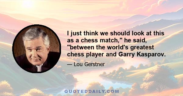 I just think we should look at this as a chess match, he said, between the world's greatest chess player and Garry Kasparov.