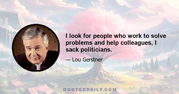 I look for people who work to solve problems and help colleagues, I sack politicians.