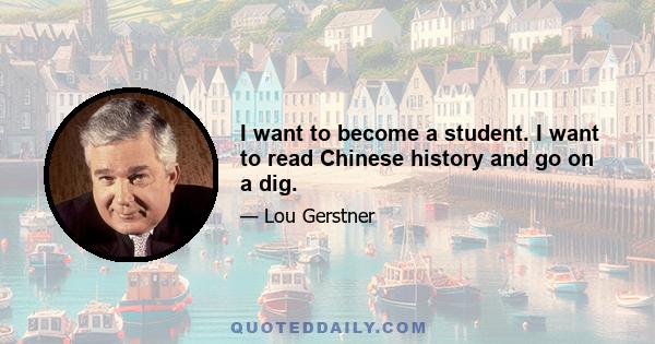 I want to become a student. I want to read Chinese history and go on a dig.