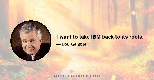 I want to take IBM back to its roots.