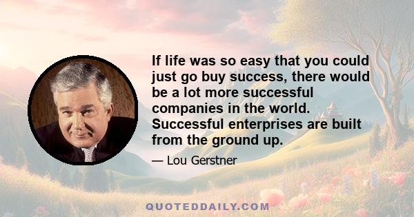 If life was so easy that you could just go buy success, there would be a lot more successful companies in the world. Successful enterprises are built from the ground up.