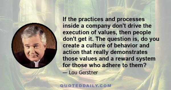 If the practices and processes inside a company don't drive the execution of values, then people don't get it. The question is, do you create a culture of behavior and action that really demonstrates those values and a