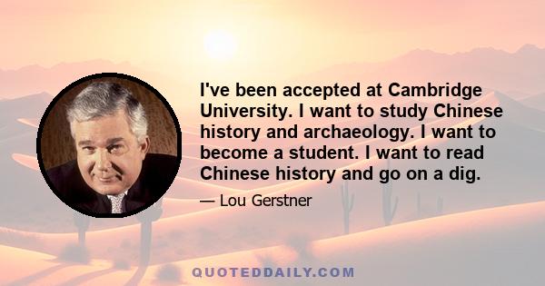 I've been accepted at Cambridge University. I want to study Chinese history and archaeology. I want to become a student. I want to read Chinese history and go on a dig.