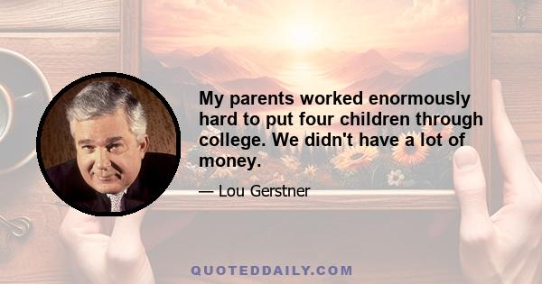 My parents worked enormously hard to put four children through college. We didn't have a lot of money.