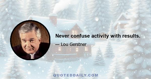 Never confuse activity with results.