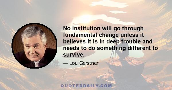 No institution will go through fundamental change unless it believes it is in deep trouble and needs to do something different to survive.