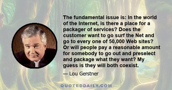 The fundamental issue is: In the world of the Internet, is there a place for a packager of services? Does the customer want to go surf the Net and go to every one of 50,000 Web sites? Or will people pay a reasonable