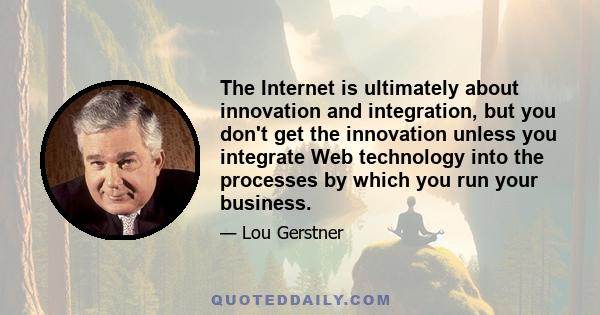 The Internet is ultimately about innovation and integration, but you don't get the innovation unless you integrate Web technology into the processes by which you run your business.