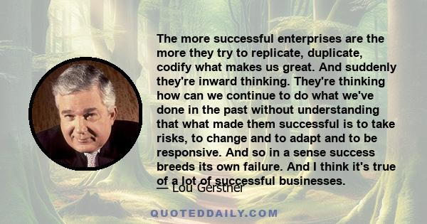 The more successful enterprises are the more they try to replicate, duplicate, codify what makes us great. And suddenly they're inward thinking. They're thinking how can we continue to do what we've done in the past