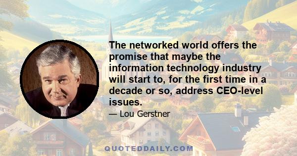 The networked world offers the promise that maybe the information technology industry will start to, for the first time in a decade or so, address CEO-level issues.