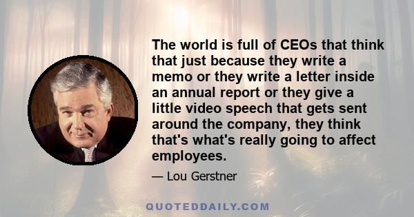 The world is full of CEOs that think that just because they write a memo or they write a letter inside an annual report or they give a little video speech that gets sent around the company, they think that's what's