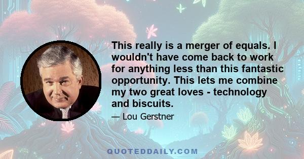 This really is a merger of equals. I wouldn't have come back to work for anything less than this fantastic opportunity. This lets me combine my two great loves - technology and biscuits.