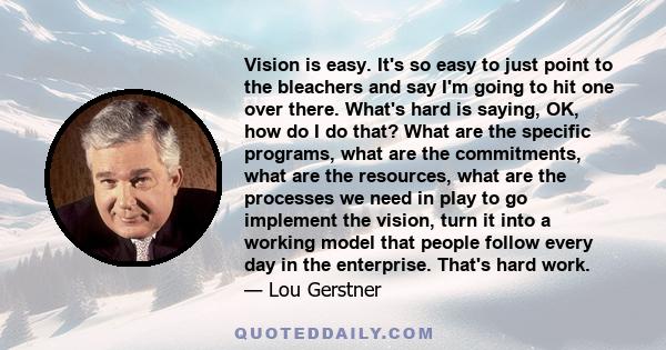 Vision is easy. It's so easy to just point to the bleachers and say I'm going to hit one over there. What's hard is saying, OK, how do I do that? What are the specific programs, what are the commitments, what are the